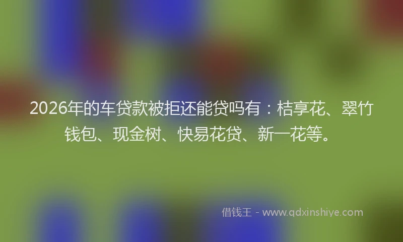 2026年的车贷款被拒还能贷吗有：桔享花、翠竹钱包、现金树、快易花贷、新一花等。
