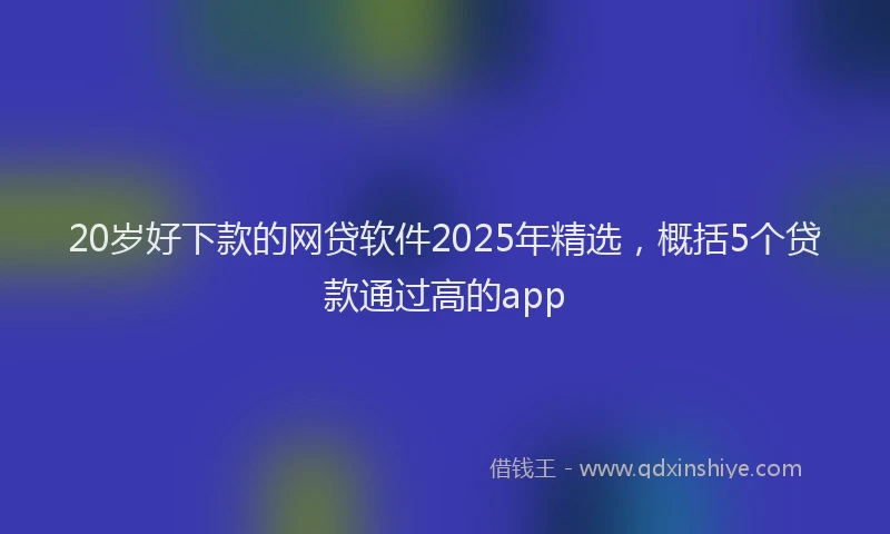 20岁好下款的网贷软件2025年精选，概括5个贷款通过高的app