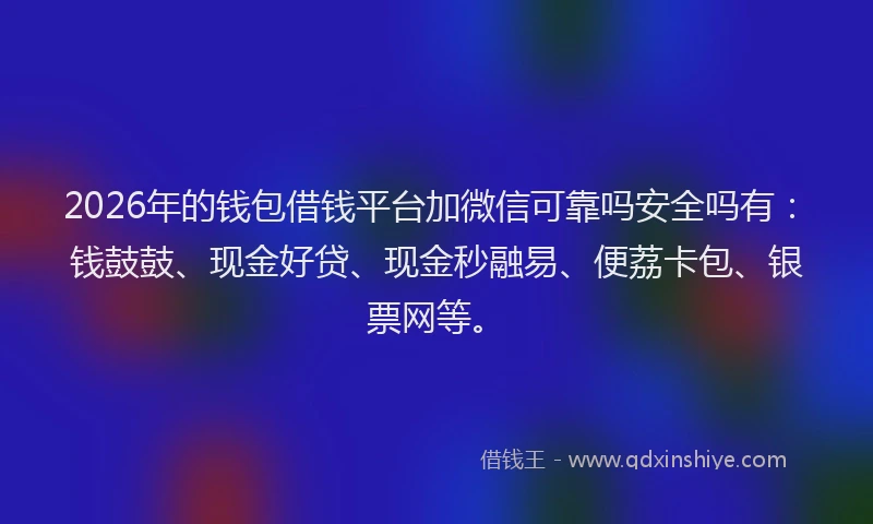 2026年的钱包借钱平台加微信可靠吗安全吗有：钱鼓鼓、现金好贷、现金秒融易、便荔卡包、银票网等。