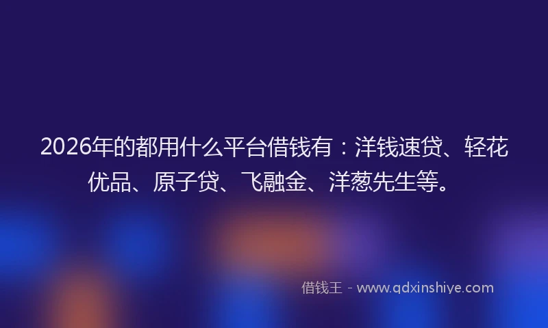 2026年的都用什么平台借钱有：洋钱速贷、轻花优品、原子贷、飞融金、洋葱先生等。
