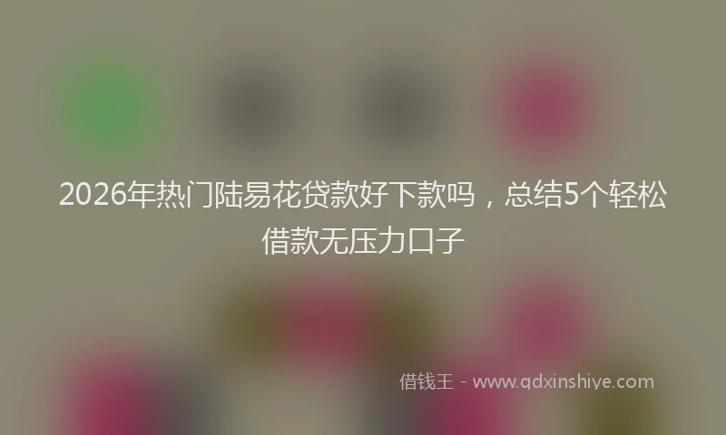 2026年热门陆易花贷款好下款吗，总结5个轻松借款无压力口子