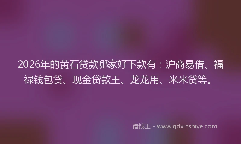 2026年的黄石贷款哪家好下款有：沪商易借、福禄钱包贷、现金贷款王、龙龙用、米米贷等。