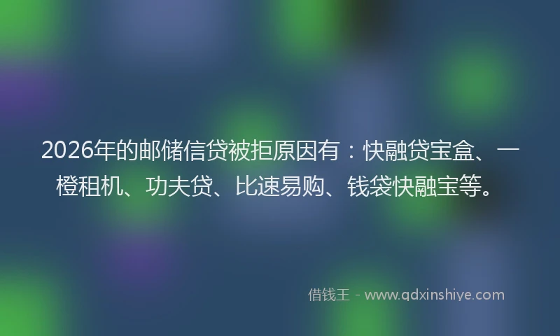 2026年的邮储信贷被拒原因有：快融贷宝盒、一橙租机、功夫贷、比速易购、钱袋快融宝等。