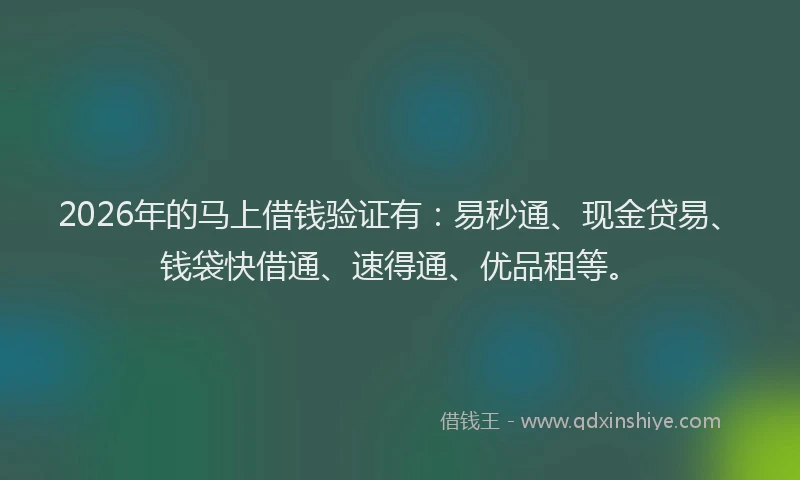 2026年的马上借钱验证有:易秒通、现金贷易、钱袋快借通、速得通、优品租等。
