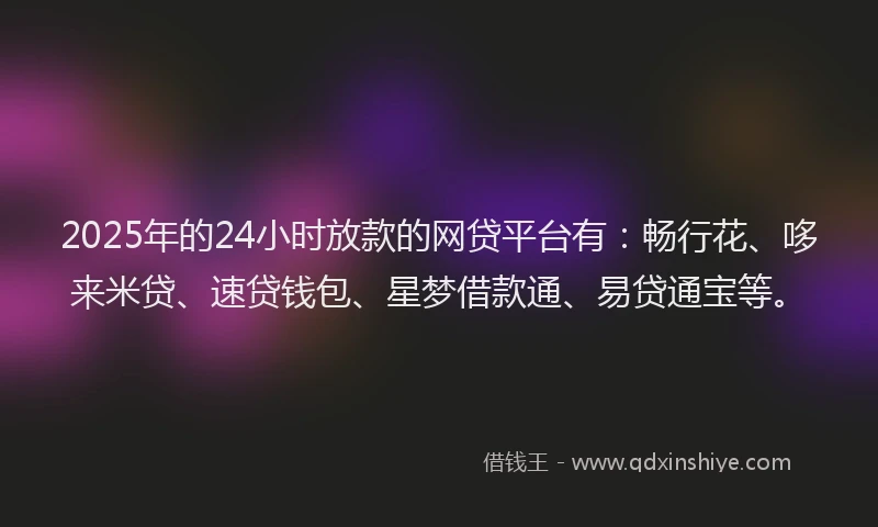 2025年的24小时放款的网贷平台有:畅行花、哆来米贷、速贷钱包、星梦借款通、易贷通宝等。