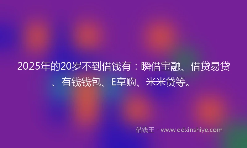 2025年的20岁不到借钱有:瞬借宝融、借贷易贷、有钱钱包、E享购、米米贷等。