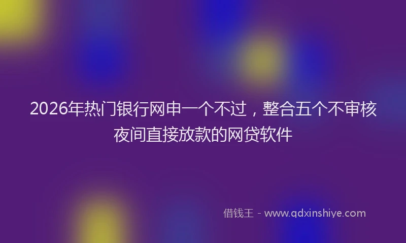 2026年热门银行网申一个不过，整合五个不审核夜间直接放款的网贷软件