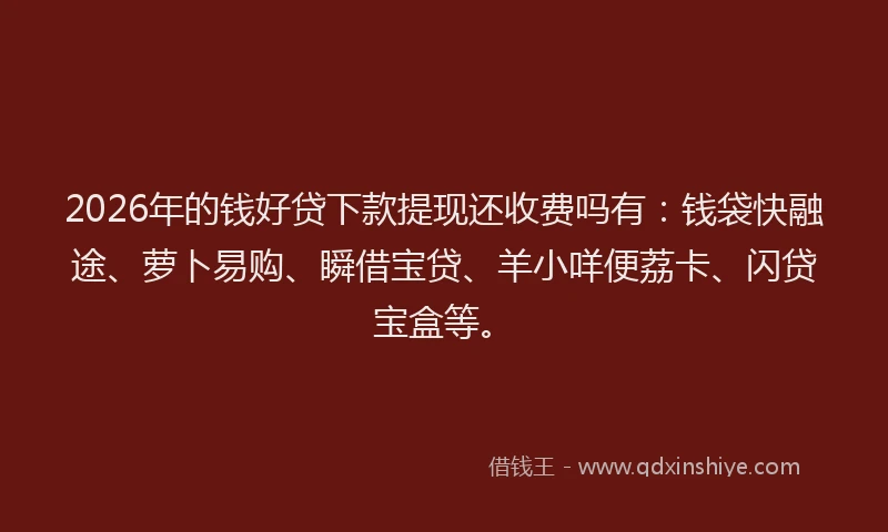 2026年的钱好贷下款提现还收费吗有：钱袋快融途、萝卜易购、瞬借宝贷、羊小咩便荔卡、闪贷宝盒等。