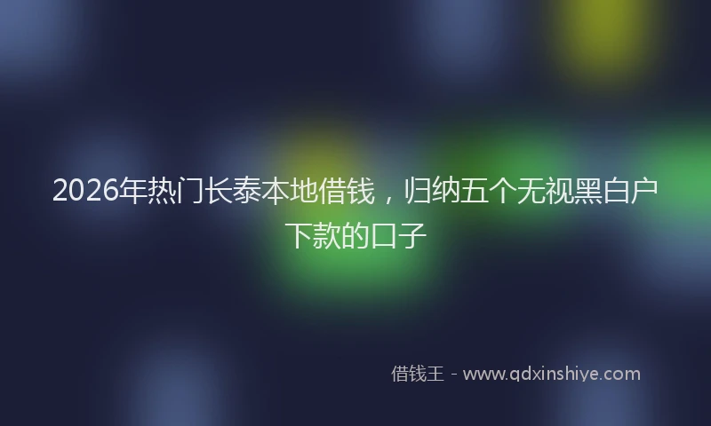 2026年热门长泰本地借钱，归纳五个无视黑白户下款的口子