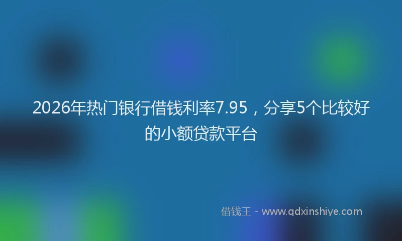 2026年热门银行借钱利率7.95，分享5个比较好的小额贷款平台