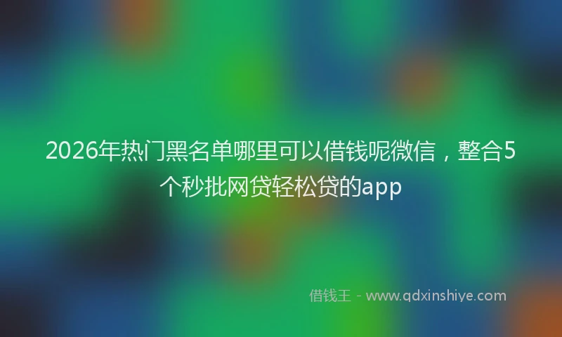 2026年热门黑名单哪里可以借钱呢微信,整合5个秒批网贷轻松贷的app