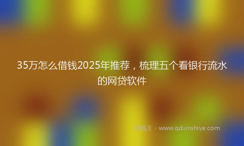 35万怎么借钱2025年推荐,梳理五个看银行流水的网贷软件