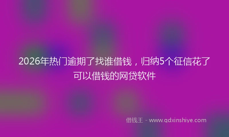 2026年热门逾期了找谁借钱，归纳5个征信花了可以借钱的网贷软件