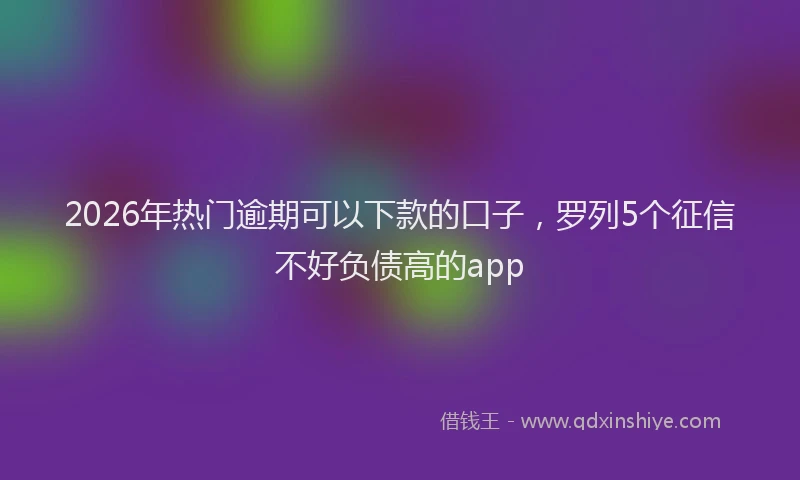 2026年热门逾期可以下款的口子，罗列5个征信不好负债高的app