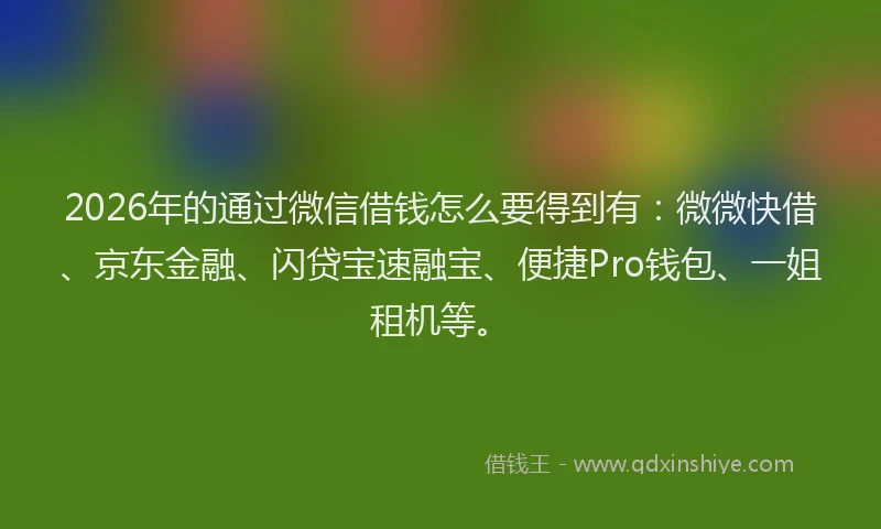 2026年的通过微信借钱怎么要得到有:微微快借、京东金融、闪贷宝速融宝、便捷Pro钱包、一姐租机等。