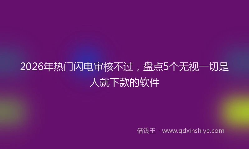 2026年热门闪电审核不过，盘点5个无视一切是人就下款的软件