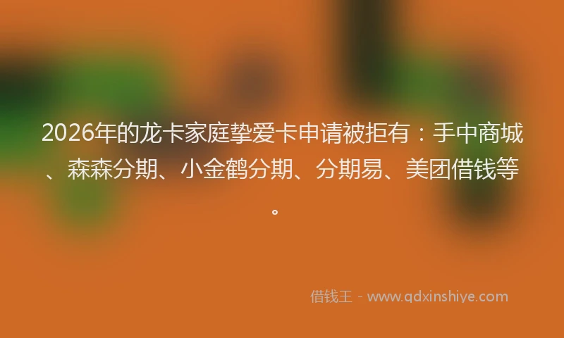 2026年的龙卡家庭挚爱卡申请被拒有：手中商城、森森分期、小金鹤分期、分期易、美团借钱等。
