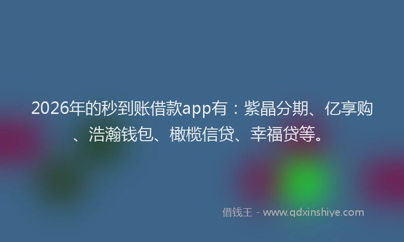 2026年的秒到账借款app有：紫晶分期、亿享购、浩瀚钱包、橄榄信贷、幸福贷等。