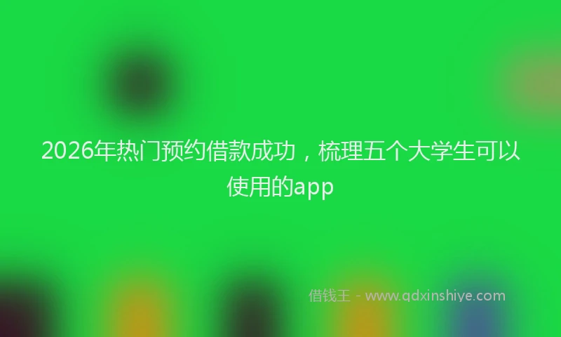 2026年热门预约借款成功，梳理五个大学生可以使用的app
