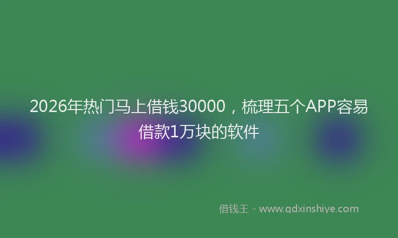 2026年热门马上借钱30000，梳理五个APP容易借款1万块的软件