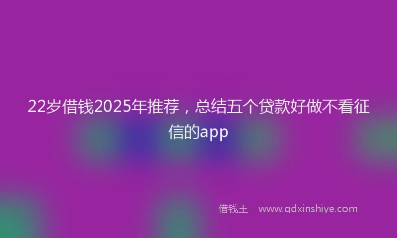 22岁借钱2025年推荐，总结五个贷款好做不看征信的app