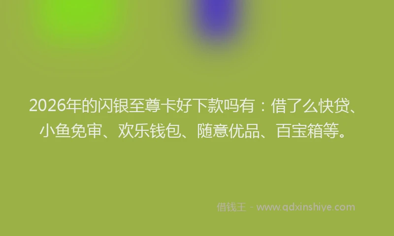 2026年的闪银至尊卡好下款吗有:借了么快贷、小鱼免审、欢乐钱包、随意优品、百宝箱等。