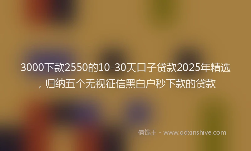 3000下款2550的10-30天口子贷款2025年精选,归纳五个无视征信黑白户秒下款的贷款