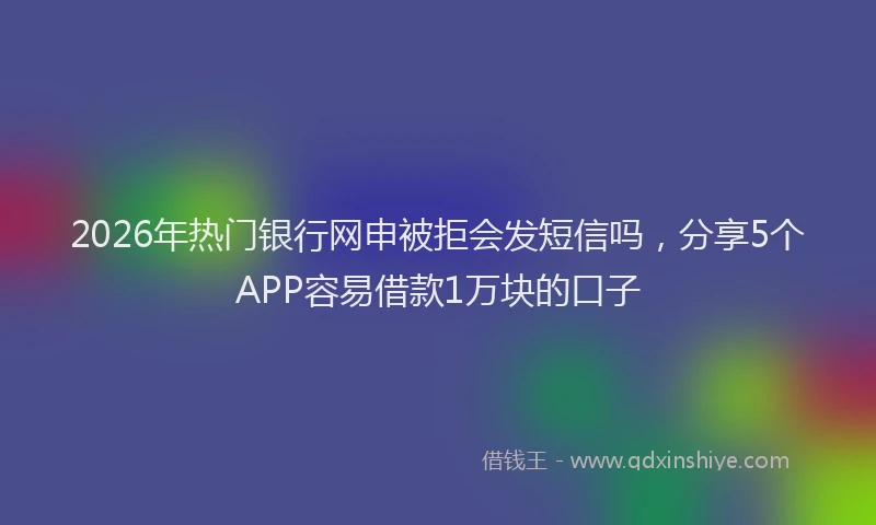 2026年热门银行网申被拒会发短信吗，分享5个APP容易借款1万块的口子