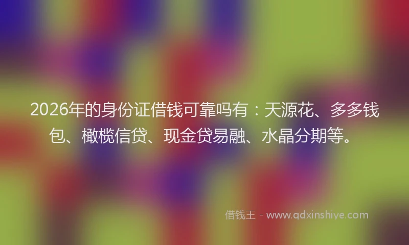 2026年的身份证借钱可靠吗有：天源花、多多钱包、橄榄信贷、现金贷易融、水晶分期等。
