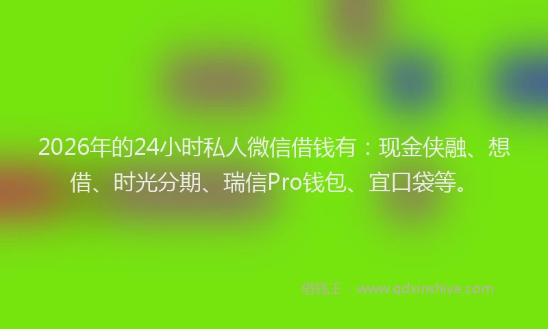 2026年的24小时私人微信借钱有：现金侠融、想借、时光分期、瑞信Pro钱包、宜口袋等。