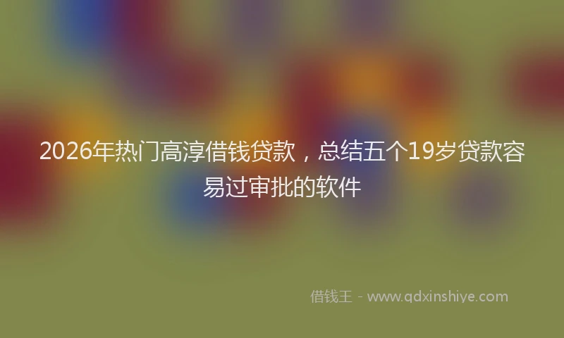 2026年热门高淳借钱贷款，总结五个19岁贷款容易过审批的软件