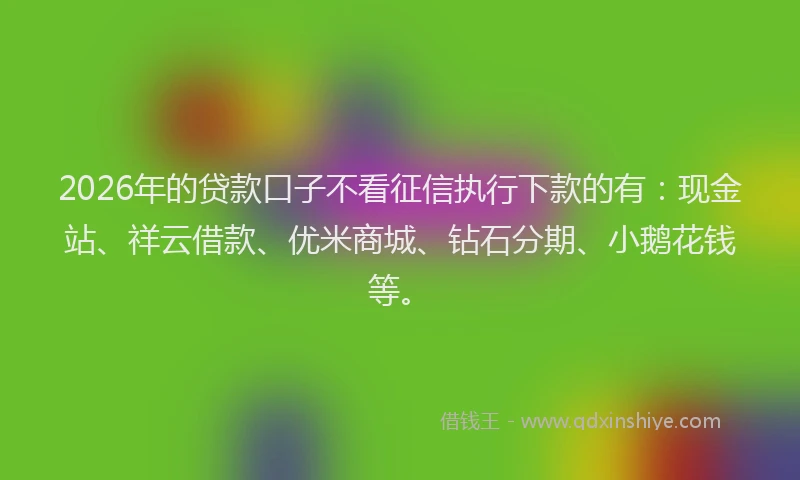 2026年的贷款口子不看征信执行下款的有:现金站、祥云借款、优米商城、钻石分期、小鹅花钱等。