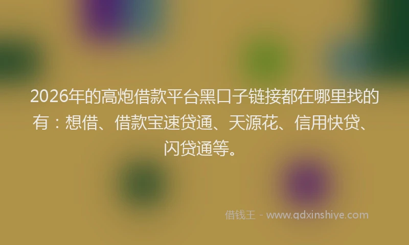 2026年的高炮借款平台黑口子链接都在哪里找的有：想借、借款宝速贷通、天源花、信用快贷、闪贷通等。