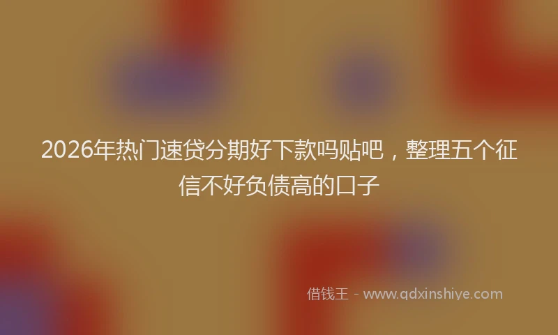 2026年热门速贷分期好下款吗贴吧，整理五个征信不好负债高的口子