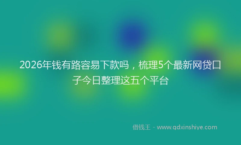 2026年钱有路容易下款吗，梳理5个最新网贷口子今日整理这五个平台