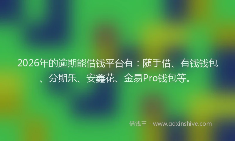2026年的逾期能借钱平台有：随手借、有钱钱包、分期乐、安鑫花、金易Pro钱包等。