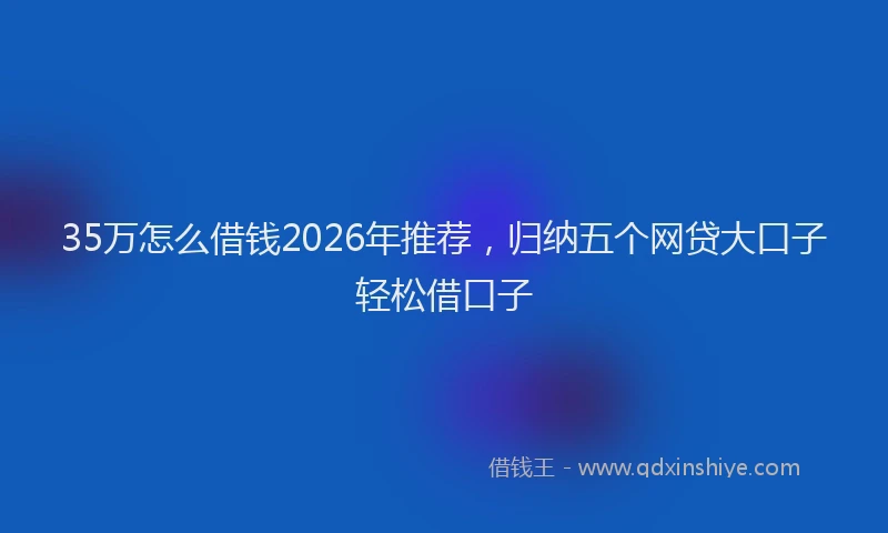 35万怎么借钱2026年推荐,归纳五个网贷大口子轻松借口子