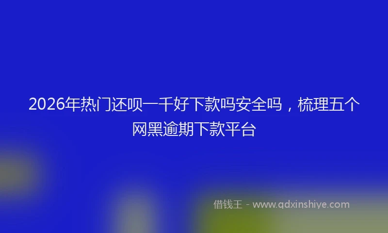 2026年热门还呗一千好下款吗安全吗，梳理五个网黑逾期下款平台