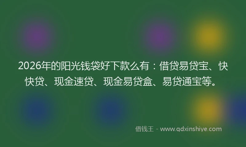 2026年的阳光钱袋好下款么有：借贷易贷宝、快快贷、现金速贷、现金易贷盒、易贷通宝等。