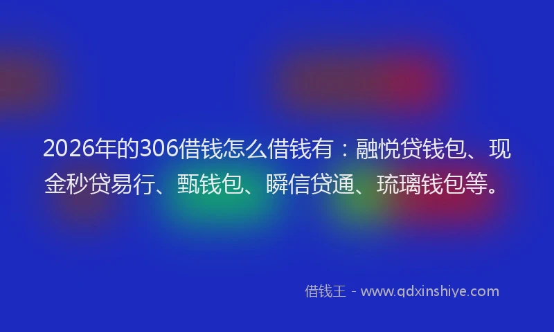 2026年的306借钱怎么借钱有：融悦贷钱包、现金秒贷易行、甄钱包、瞬信贷通、琉璃钱包等。