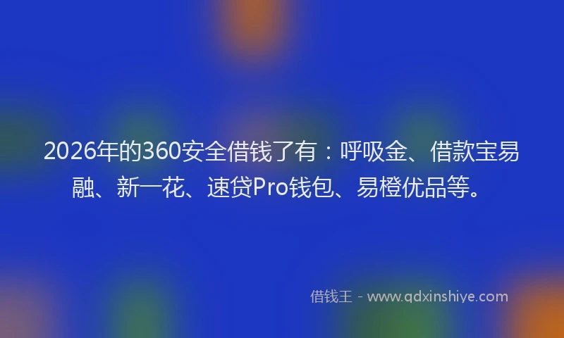 2026年的360安全借钱了有：呼吸金、借款宝易融、新一花、速贷Pro钱包、易橙优品等。