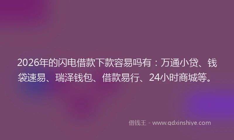 2026年的闪电借款下款容易吗有：万通小贷、钱袋速易、瑞泽钱包、借款易行、24小时商城等。