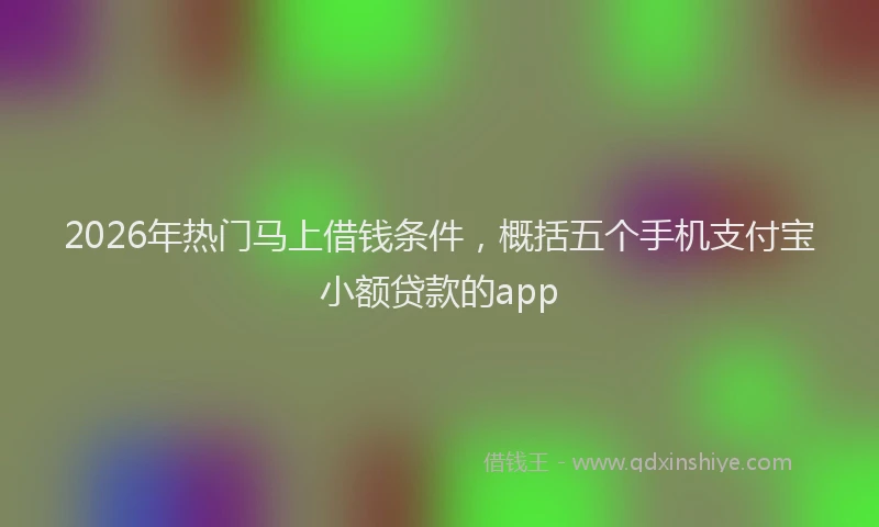 2026年热门马上借钱条件，概括五个手机支付宝小额贷款的app