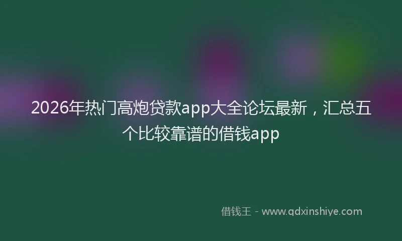 2026年热门高炮贷款app大全论坛最新，汇总五个比较靠谱的借钱app