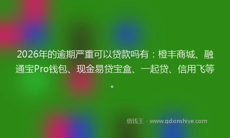 2026年的逾期严重可以贷款吗有：橙丰商城、融通宝Pro钱包、现金易贷宝盒、一起贷、信用飞等。