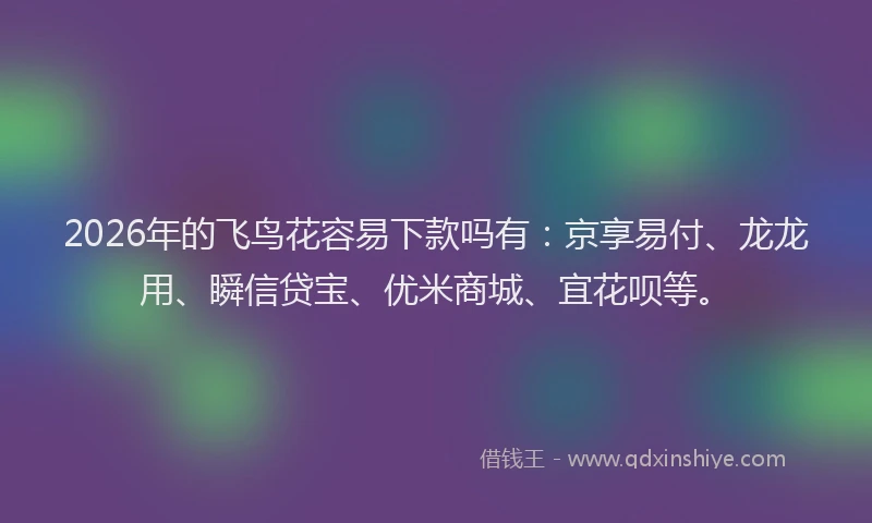 2026年的飞鸟花容易下款吗有：京享易付、龙龙用、瞬信贷宝、优米商城、宜花呗等。