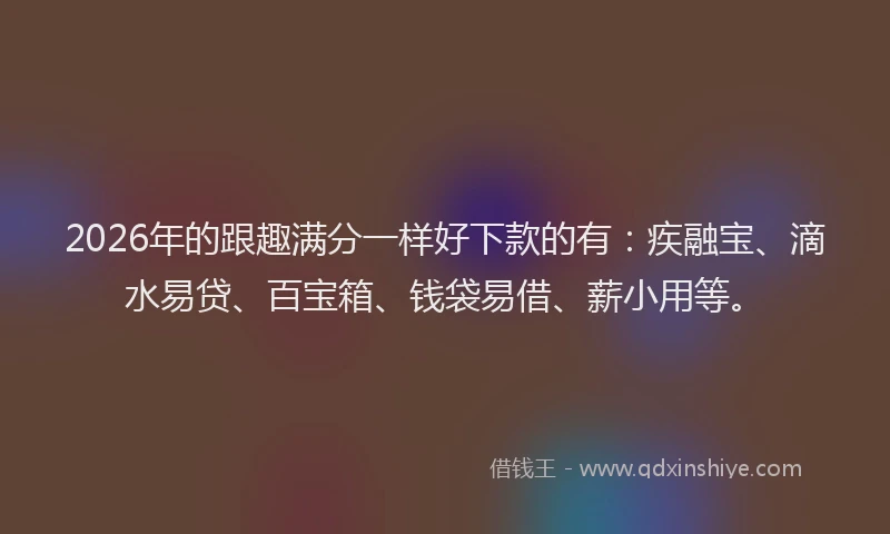 2026年的跟趣满分一样好下款的有：疾融宝、滴水易贷、百宝箱、钱袋易借、薪小用等。