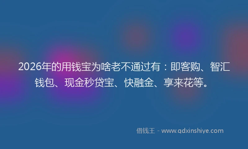 2026年的用钱宝为啥老不通过有：即客购、智汇钱包、现金秒贷宝、快融金、享来花等。