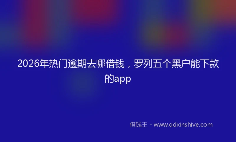 2026年热门逾期去哪借钱，罗列五个黑户能下款的app