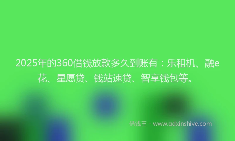 2025年的360借钱放款多久到账有：乐租机、融e花、星愿贷、钱站速贷、智享钱包等。
